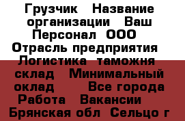 Грузчик › Название организации ­ Ваш Персонал, ООО › Отрасль предприятия ­ Логистика, таможня, склад › Минимальный оклад ­ 1 - Все города Работа » Вакансии   . Брянская обл.,Сельцо г.